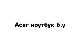Acer ноутбук б.у
